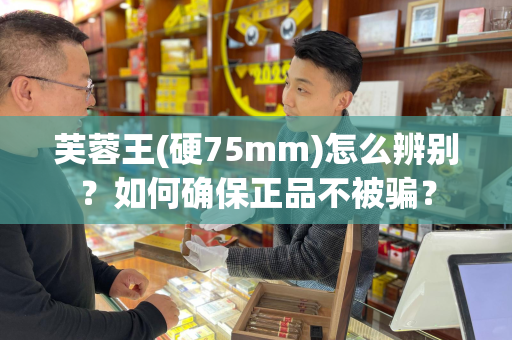 芙蓉王(硬75mm)怎么辨别？如何确保正品不被骗？